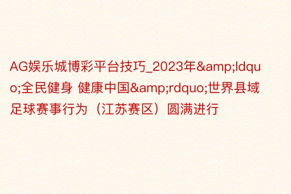 AG娱乐城博彩平台技巧_2023年&ldquo;全民健身 健康中国&rdquo;世界县域足球赛事行为（江苏赛区）圆满进行