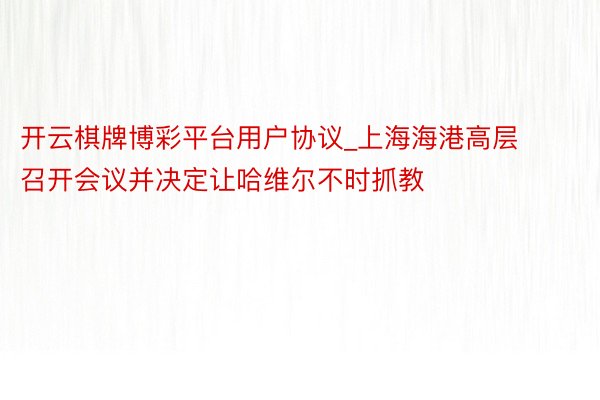 开云棋牌博彩平台用户协议_上海海港高层召开会议并决定让哈维尔不时抓教