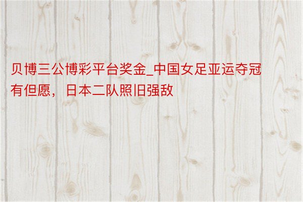 贝博三公博彩平台奖金_中国女足亚运夺冠有但愿，日本二队照旧强敌