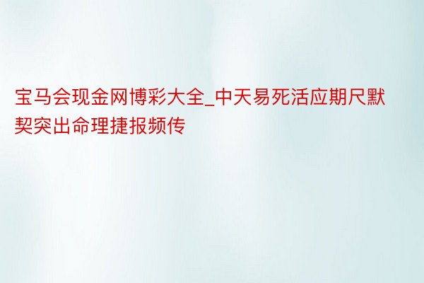 宝马会现金网博彩大全_中天易死活应期尺默契突出命理捷报频传