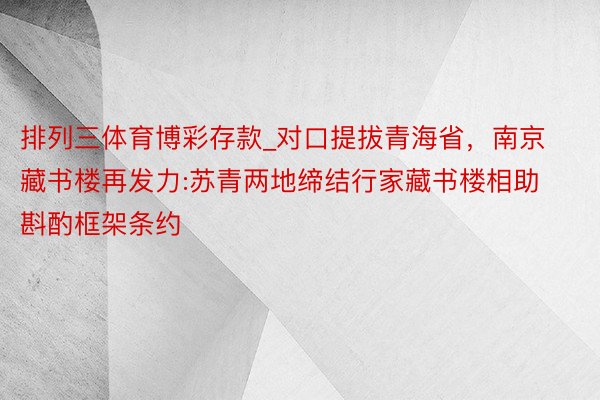 排列三体育博彩存款_对口提拔青海省，南京藏书楼再发力:苏青两地缔结行家藏书楼相助斟酌框架条约